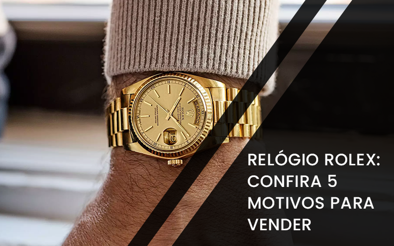 Relógio Rolex: Confira 5 motivos para vender